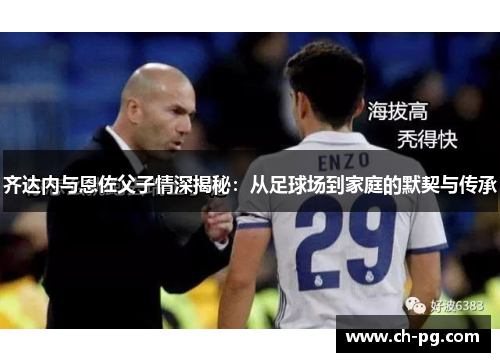 齐达内与恩佐父子情深揭秘:从足球场到家庭的默契与传承 齐达内与恩佐父子情深揭秘:从足球场到家庭的默契与传承