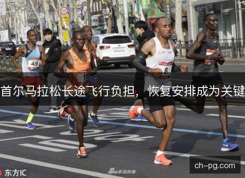 首尔马拉松长途飞行负担，恢复安排成为关键