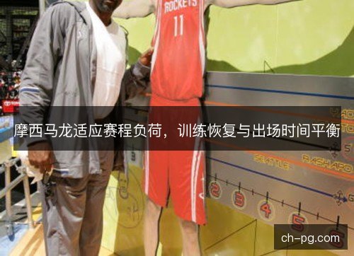摩西马龙适应赛程负荷,训练恢复与出场时间平衡 摩西马龙适应赛程负荷,训练恢复与出场时间平衡